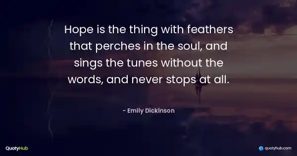 Hope is the thing with feathers that perches in the soul, and sings the tunes without the words, and never stops at all. - Emily Dickinson