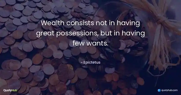 Wealth consists not in having great possessions, but in having few wants. - Epictetus