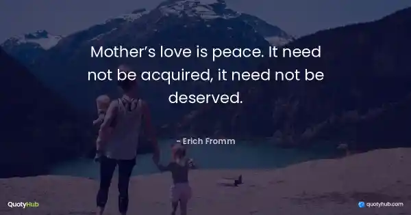 Mother’s love is peace. It need not be acquired, it need not be deserved. - Erich Fromm