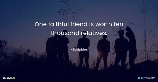 One faithful friend is worth ten thousand relatives. - Euripides
