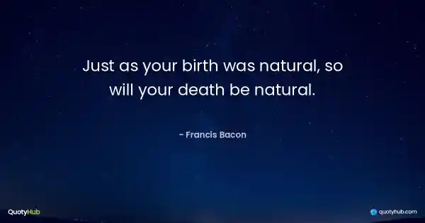 Just as your birth was natural, so will your death be natural. - Francis Bacon
