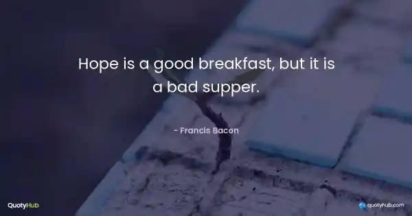 Hope is a good breakfast, but it is a bad supper. - Francis Bacon