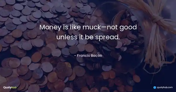 Money is like muck. Not good unless it be spread. - Francis Bacon