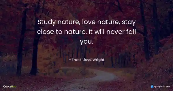 Study nature, love nature, stay close to nature. It will never fail you. - Frank Lloyd Wright