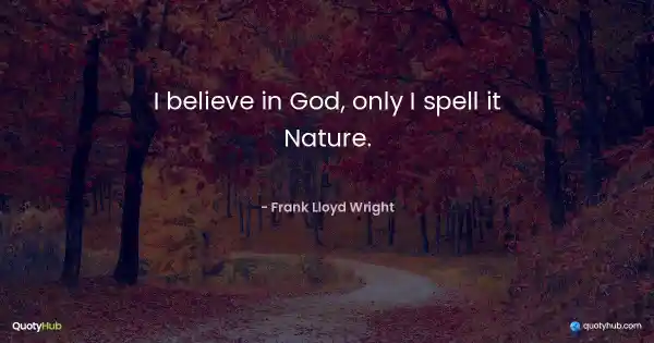 I believe in God, only I spell it Nature. - Frank Lloyd Wright