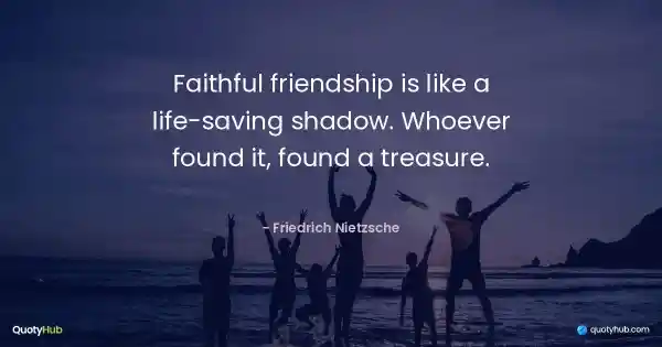 Faithful friendship is like a life-saving shadow. Whoever found it, found a treasure. - Friedrich Nietzsche
