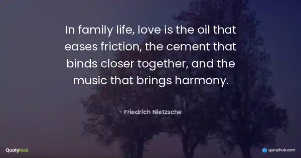 In family life, love is the oil that eases friction, the cement that binds closer together, and the music that brings harmony. - Friedrich Nietzsche