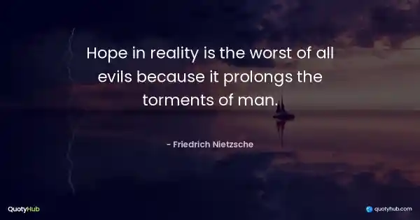 Hope in reality is the worst of all evils because it prolongs the torments of man. - Friedrich Nietzsche