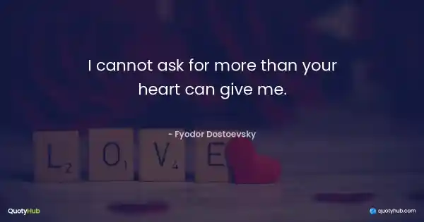 I cannot ask for more than your heart can give me. - Fyodor Dostoevsky