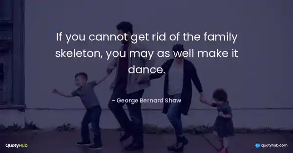 If you cannot get rid of the family skeleton, you may as well make it dance. - George Bernard Shaw