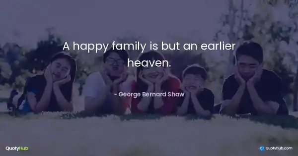 A happy family is but an earlier heaven. - George Bernard Shaw