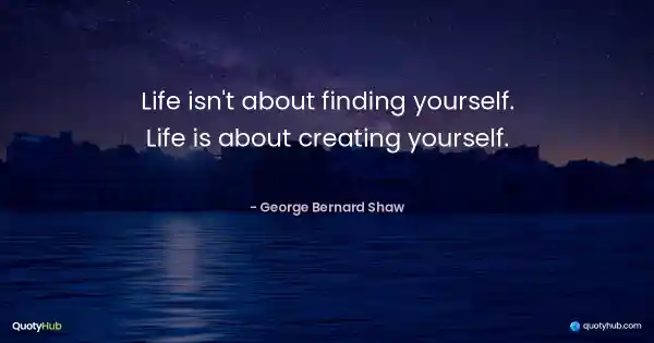 Life isn't about finding yourself. Life is about creating yourself. - George Bernard Shaw