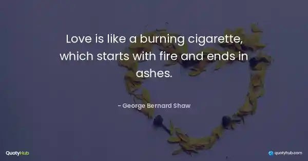 Love is like a burning cigarette, which starts with fire and ends in ashes. - George Bernard Shaw