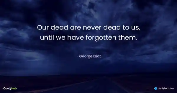 Our dead are never dead to us, until we have forgotten them. - George Eliot
