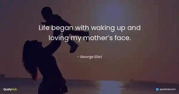Life began with waking up and loving my mother’s face. - George Eliot