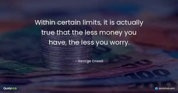 Within certain limits, it is actually true that the less money you have, the less you worry. - George Orwell
