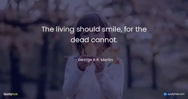 The living should smile, for the dead cannot. - George R.R. Martin