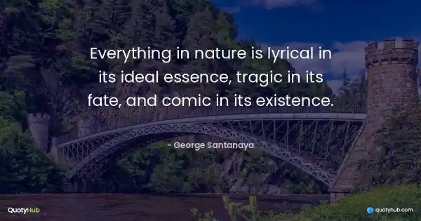 Everything in nature is lyrical in its ideal essence, tragic in its fate, and comic in its existence. - George Santanaya