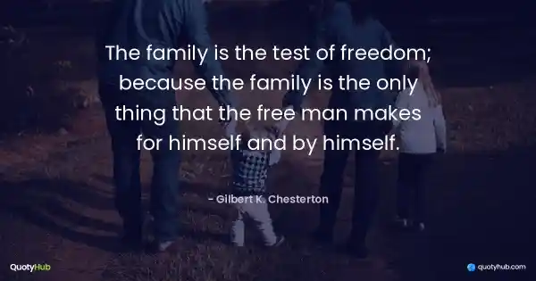 The family is the test of freedom; because the family is the only thing that the free man makes for himself and by himself. - Gilbert K. Chesterton