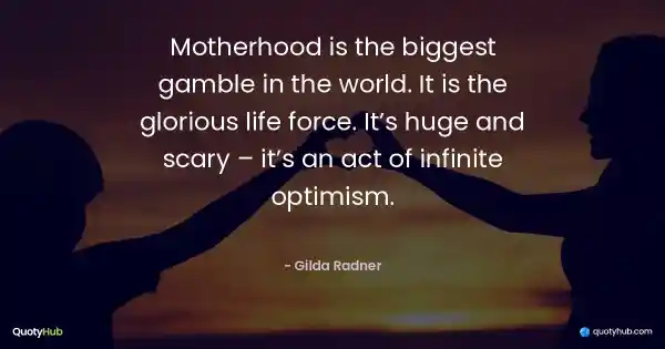 Motherhood is the biggest gamble in the world. It is the glorious life force. It’s huge and scary – it’s an act of infinite optimism. - Gilda Radner