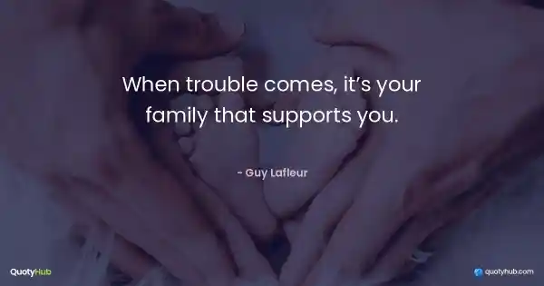 When trouble comes, it’s your family that supports you. - Guy Lafleur