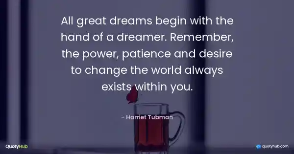All great dreams begin with the hand of a dreamer. Remember, the power, patience and desire to change the world always exists within you. - Harriet Tubman