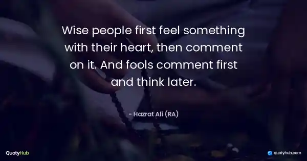 Wise people first feel something with their heart, then comment on it. And fools comment first and think later. - Hazrat Ali (RA)
