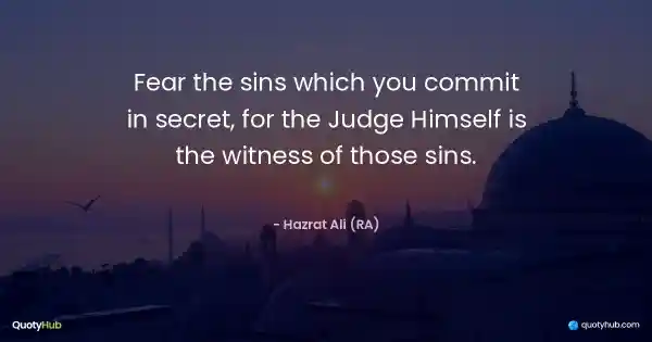 Fear the sins which you commit in secret, for the Judge Himself is the witness of those sins. - Hazrat Ali (RA)