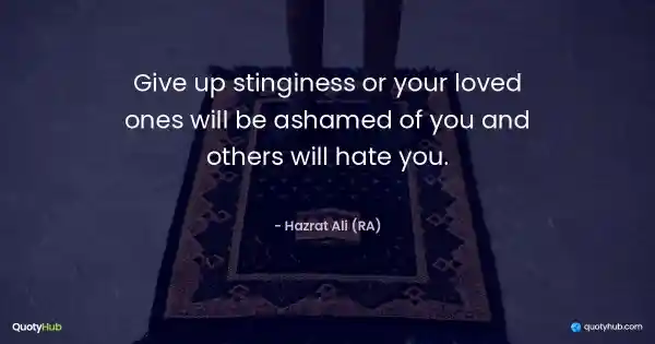 Give up stinginess or your loved ones will be ashamed of you and others will hate you. - Hazrat Ali (RA)
