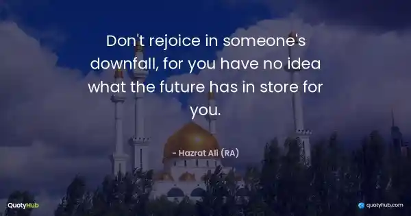 Don't rejoice in someone's downfall, for you have no idea what the future has in store for you. - Hazrat Ali (RA)