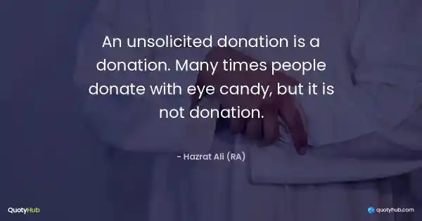 An unsolicited donation is a donation. Many times people donate with eye candy, but it is not donation. - Hazrat Ali (RA)