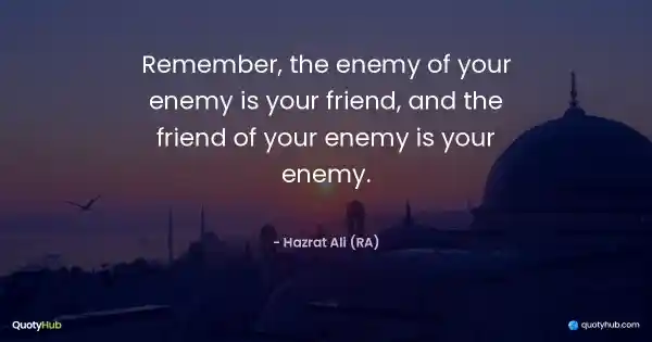 Remember, the enemy of your enemy is your friend, and the friend of your enemy is your enemy. - Hazrat Ali (RA)