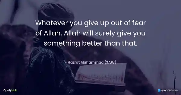 Whatever you give up out of fear of Allah, Allah will surely give you something better than that. - Hazrat Muhammad (SAW)