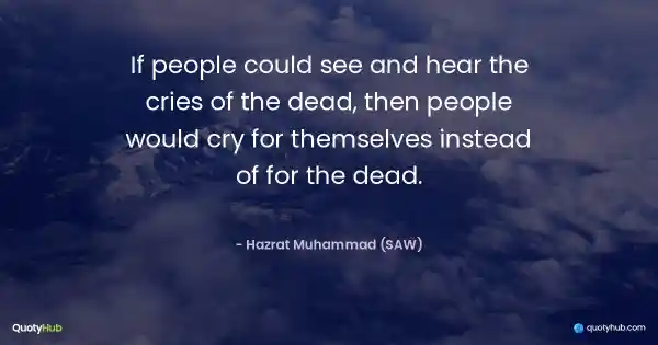 If people could see and hear the cries of the dead, then people would cry for themselves instead of for the dead. - Hazrat Muhammad (SAW)