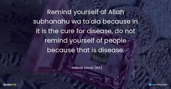Remind yourself of Allah subhanahu wa ta'ala because in it is the cure for disease, do not remind yourself of people because that is disease. - Hazrat Umar (RA)