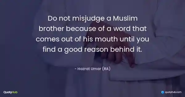 Do not misjudge a Muslim brother because of a word that comes out of his mouth until you find a good reason behind it. - Hazrat Umar (RA)