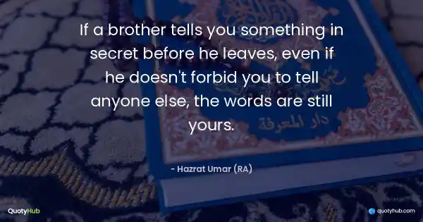 If a brother tells you something in secret before he leaves, even if he doesn't forbid you to tell anyone else, the words are still yours. - Hazrat Umar (RA)