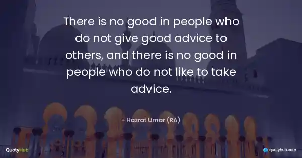 There is no good in people who do not give good advice to others, and there is no good in people who do not like to take advice. - Hazrat Umar (RA)