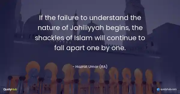 If the failure to understand the nature of Jahiliyyah begins, the shackles of Islam will continue to fall apart one by one. - Hazrat Umar (RA)