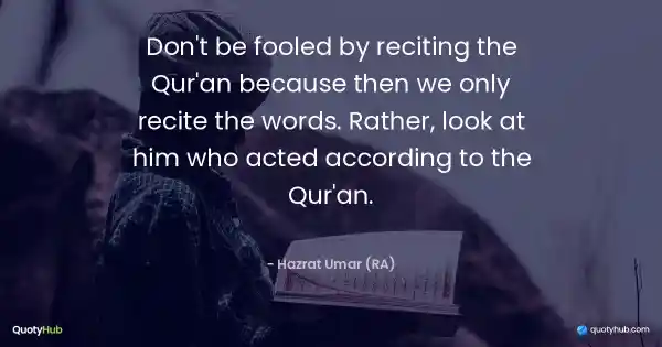Don't be fooled by reciting the Qur'an because then we only recite the words. Rather, look at him who acted according to the Qur'an. - Hazrat Umar (RA)