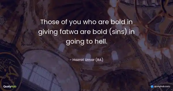 Those of you who are bold in giving fatwa are bold (sins) in going to hell. - Hazrat Umar (RA)