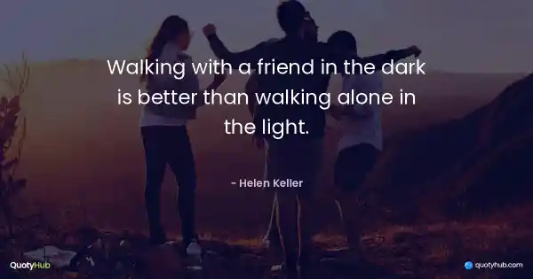 Walking with a friend in the dark is better than walking alone in the light. - Helen Keller