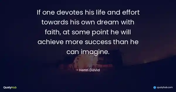 If one devotes his life and effort towards his own dream with faith, at some point he will achieve more success than he can imagine. - Henri David