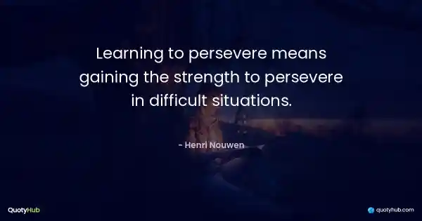 Learning to persevere means gaining the strength to persevere in difficult situations. - Henri Nouwen