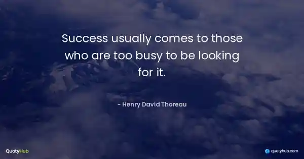 Success usually comes to those who are too busy to be looking for it. - Henry David Thoreau