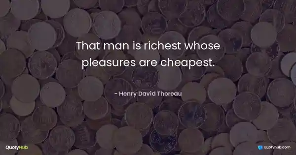That man is richest whose pleasures are cheapest. - Henry David Thoreau