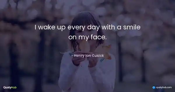 I wake up every day with a smile on my face. - Henry Ian Cusick