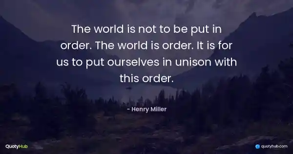 The world is not to be put in order. The world is order. It is for us to put ourselves in unison with this order. - Henry Miller