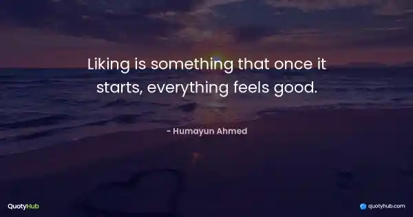 Liking is something that once it starts, everything feels good. - Humayun Ahmed