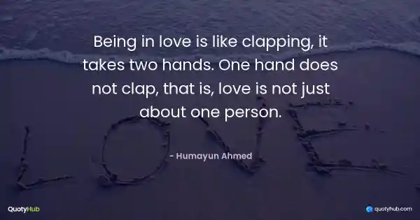 Being in love is like clapping, it takes two hands. One hand does not clap, that is, love is not just about one person. - Humayun Ahmed